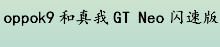 oppok9和真我gtneo闪速版性价比 oppok9和真我GTNeo闪速版区别