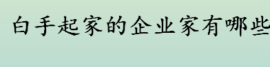 白手起家的企业家有哪些 中国五大白手起家的企业家盘点