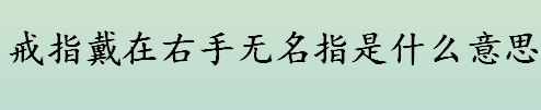 戒指戴在右手无名指是什么意思？右手无名指带戒指的国际流行说法