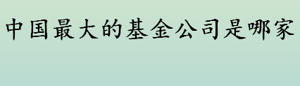 中国最大的基金公司是哪家 中国最大的基金公司前十排行榜