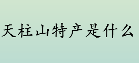 天柱山特产是什么？天柱山在哪个省？天柱山一日游路线介绍