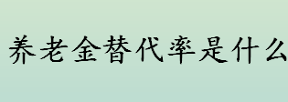 养老金替代率是什么 养老金替代率的计算公式介绍