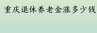 重庆退休养老金涨多少钱 重庆退休人员的养老金涨多少