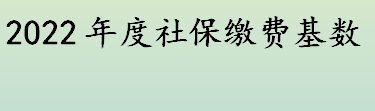 2022年度社保缴费基数申报截止时间是？2022年度社保缴费基数是多少？