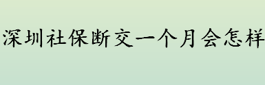 深圳社保断交一个月有什么后果？一档参保人中断参保后会怎么样？