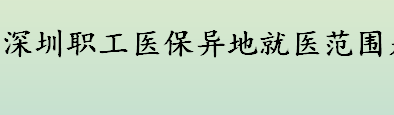 深圳职工医保异地就医范围是什么 参保人异地转诊怎么办理