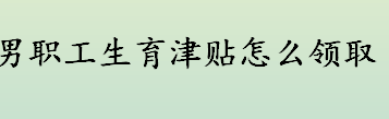 男职工生育津贴怎么领取 生育津贴的计算公式介绍