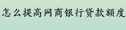 网商银行贷款额度不高怎么办 怎样提高网商银行贷款额度 