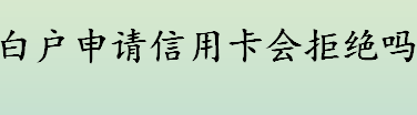 白户是指什么 白户申请信用卡会拒绝审批吗