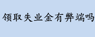 领取失业金有弊端吗？领取失业金会有什么后果？