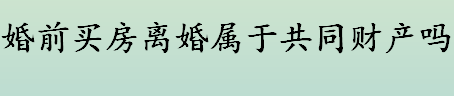 结婚前买的房子是夫妻共同财产还是个人财产？ 