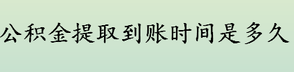 公积金提取到账时间是多久 公积金提取手续办完后多久到账