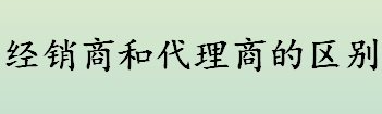 经销商和代理商的区别是什么 供货商和经销商有什么区别