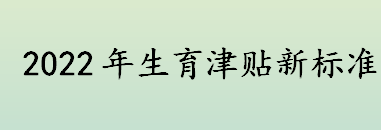 生育津贴申领规则有变吗？2022年生育津贴新标准介绍