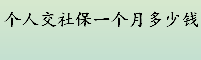 个人交灵活就业社保一个月多少钱？2022年职工社保月缴存明细