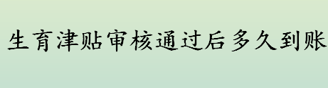 2021年生育津贴多久到账 生育津贴审核后到账时间介绍