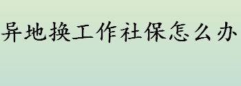 异地换工作社保怎么处理？异地社保转移手续盘点