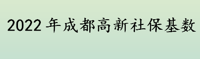 2022年成都高新社保基数和缴费比例公布 成都高新社保费用变动情况