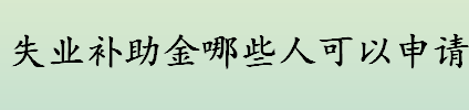 失业补助金哪些人可以申请？失业补助金领取条件？