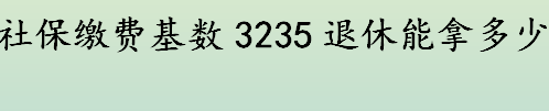 养老缴费基数3235是什么意思 社保缴费基数3235交15年退休金是多少