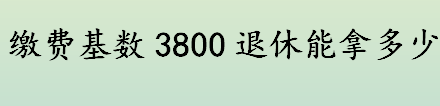 缴费基数3800退休能拿多少？社保缴费基数3800是几档？