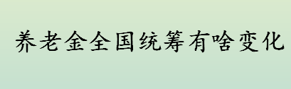 养老金全国统筹是怎么回事？今年养老金上涨幅度预计是？