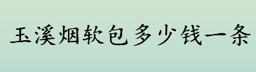 玉溪烟软包多少钱一条 玉溪烟软包什么档次