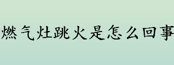 燃气灶跳火是怎么回事 燃气灶跳火打不着火怎么办