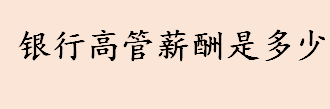 银行高管薪酬是多少 银行高管薪酬待遇介绍