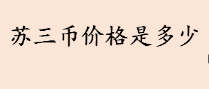 苏三币是什么？苏三币价格是多少？为什么苏三币一张就要几万元？