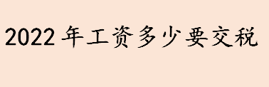 2022年工资多少要交税 个人税收起征点是多少 