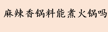 麻辣香锅料能煮火锅吗 麻辣香锅料和火锅底料的区别是什么