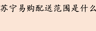 苏宁易购配送范围是什么 苏宁配送范围及配送模式介绍