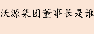 沃源集团董事长是谁 辽宁沃源集团怎么样