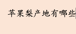 苹果梨产地有哪些 苹果梨和梨苹果有什么区别