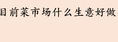 目前菜市场什么生意好做 菜市场旁开水果店赚钱吗