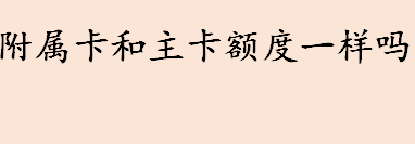 附属卡和主卡额度一样吗 信用卡附属卡和主卡的区别介绍