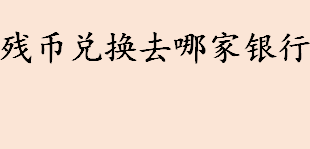 残币兑换去哪家银行 哪些残币可以全额兑换 