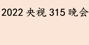 2022央视315晚会几点开始 央视315晚会将曝光哪些企业 