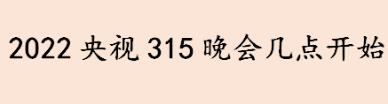 今年315晚会主题是什么 2022央视315晚会播出时间介绍 