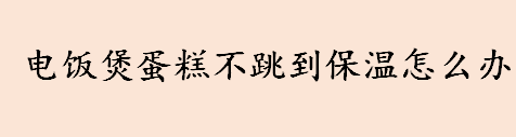 电饭煲蛋糕不跳到保温怎么办 电饭煲制作蛋糕需要多久时间