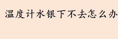 温度计水银下不去怎么办 温度计水银下不去是坏了吗