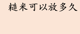 糙米可以放多久 糙米的争取人储存放噶