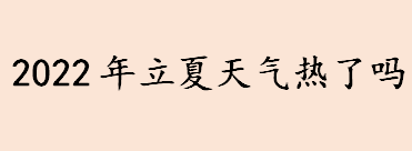 立夏是二十四节气中第几个节气 2022年立夏天气热了吗