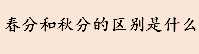 春分和秋分的区别是什么 2022年春分和秋分分别是几号