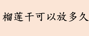 榴莲干可以放多久 榴莲干存储方法介绍