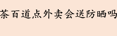 茶百道满多少免费送防晒霜？买茶百道送防晒攻略 