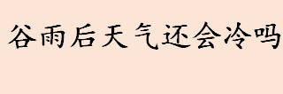 谷雨后天气还会冷吗 春季最后一个节气是什么