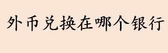 外币兑换在哪个银行 外币兑换需要准备什么证件 