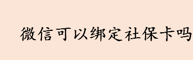 微信可以绑定社保卡吗 微信绑定社保卡的具体步骤介绍